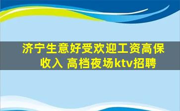 济宁生意好受欢迎工资高保收入 高档夜场ktv招聘